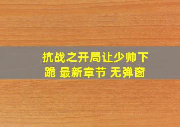 抗战之开局让少帅下跪 最新章节 无弹窗